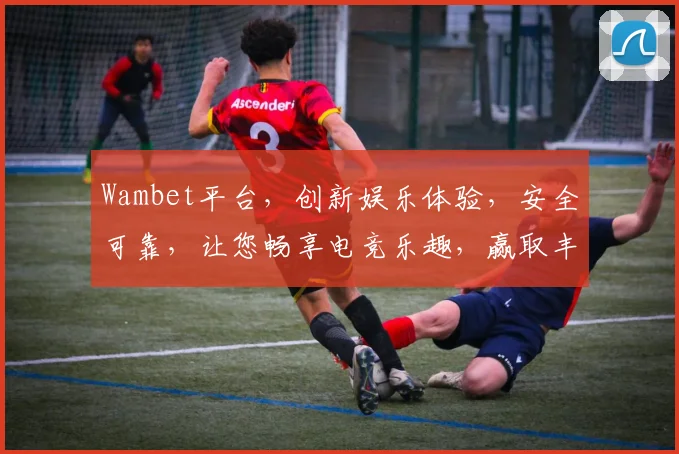 Wambet平台，创新娱乐体验，安全可靠，让您畅享电竞乐趣，赢取丰厚奖金
