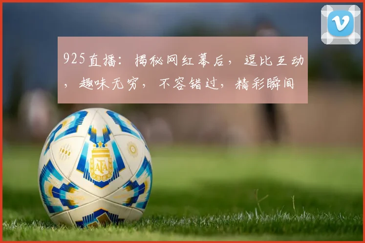 925直播：揭秘网红幕后，逗比互动，趣味无穷，不容错过，精彩瞬间，不容错过