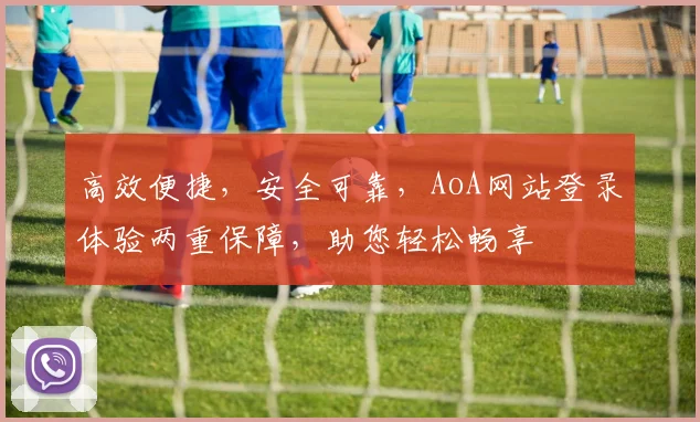 高效便捷，安全可靠，AoA网站登录体验两重保障，助您轻松畅享