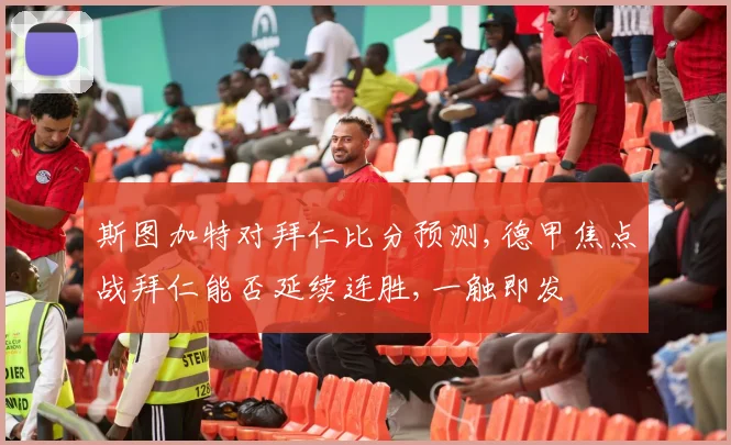斯图加特对拜仁比分预测,德甲焦点战拜仁能否延续连胜,一触即发