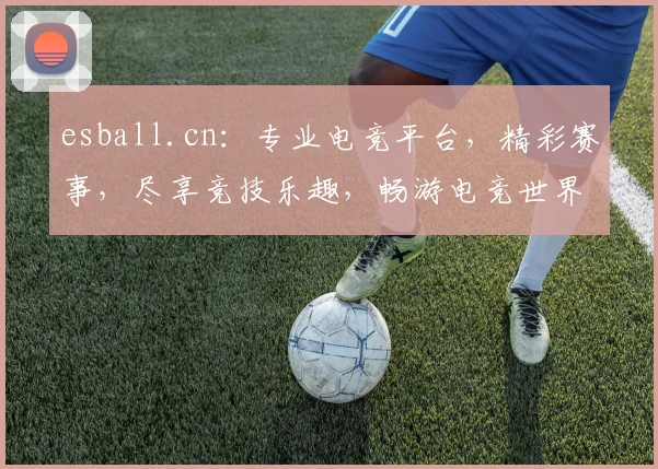 esball.cn：专业电竞平台，精彩赛事，尽享竞技乐趣，畅游电竞世界，不容错过